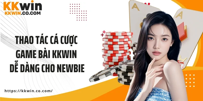 Thao tác cá cược game bài KKWIN dễ dàng cho newbie